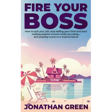 Fire Your Boss: How to quit your job, stop selling your time and start making passive income while you sleep...and possibly move to a tropical island