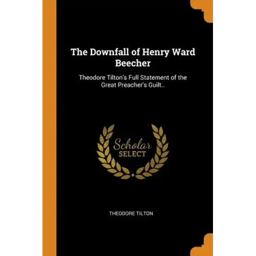 The Downfall of Henry Ward Beecher: Theodore Tilton's Full Statement of the Great Preacher's Guilt..
