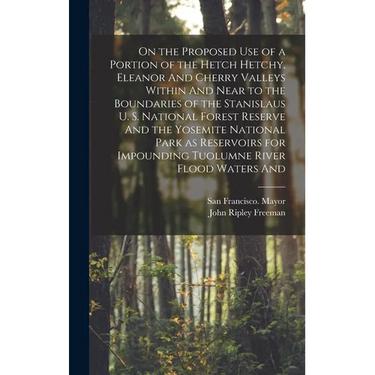 On the Proposed use of a Portion of the Hetch Hetchy, Eleanor And Cherry Valleys Within And Near to the Boundaries of the Stanislaus U. S. National Fo