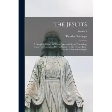 The Jesuits: A Complete History Of Their Open And Secret Proceedings From The Foundation Of The Order To The Present Time, Told To