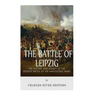 The Battle of Leipzig: The History and Legacy of the Biggest Battle of the Napoleonic Wars