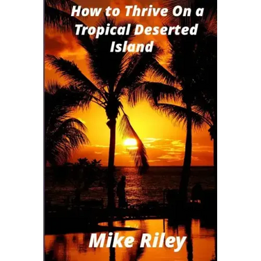 How to Thrive on a Tropical Deserted Island: A Primer for the Shipwrecked Sailor Or Living off the Land in Paradise