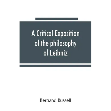 A critical exposition of the philosophy of Leibniz, with an appendix of leading passages