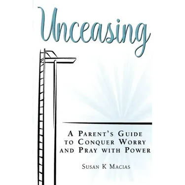 Unceasing: A Parent's Guide to Conquer Worry and Pray With Power