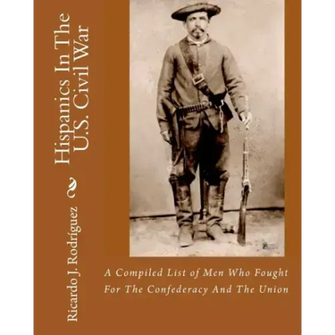 Hispanics In The U.S. Civil War: A Compiled List Of Men Who Fought For The Confederacy And The Union