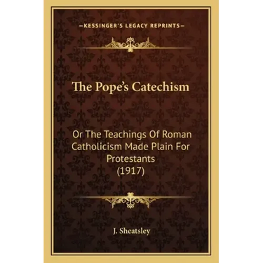 The Pope's Catechism: Or The Teachings Of Roman Catholicism Made Plain For Protestants (1917)