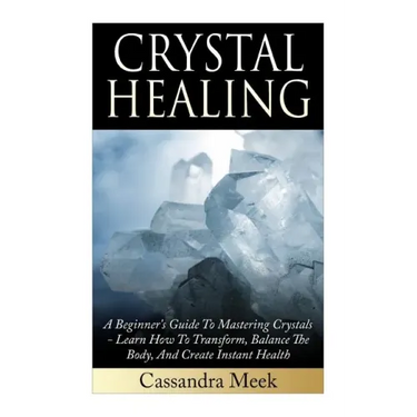 Crystal Healing: A Beginner's Guide To Mastering Crystals: Learn How To Transform, Balance The Body, And Create Instant Health