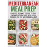 Mediterranean Meal Prep: Complete Beginner's Guide to Save Time and Eat Healthier with Batch Cooking for The Mediterranean Diet