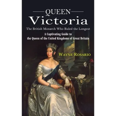 Queen Victoria: The British Monarch Who Ruled the Longest (A Captivating Guide to the Queen of the United Kingdoms of Great Britain)