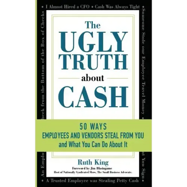 The Ugly Truth About Cash: 50 WAYS EMPLOYEES AND VENDORS CAN STEAL FROM YOU... and What You Can Do About It