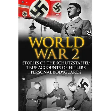 World War 2: Stories Of The Schutzstaffel: True Accounts Of Hitler's Personal Bodyguards