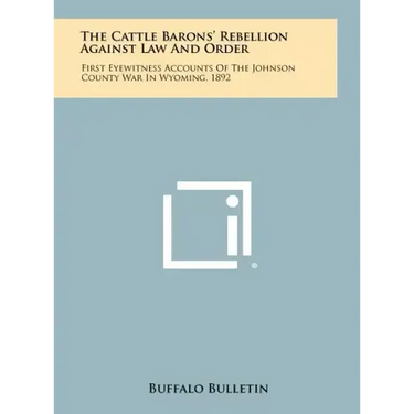 The Cattle Barons' Rebellion Against Law And Order: First Eyewitness Accounts Of The Johnson County War In Wyoming, 1892