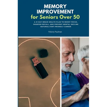 Memory Improvement for Seniors Over 50: A 21-Day Brain Health Plan to Boost Focus, Sharpen Recall, and Prevent Mental Decline Naturally
