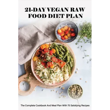 21-Day Vegan Raw Food Diet Plan: The Complete Cookbook And Meal Plan With 75 Satisfying Recipes: Vegan For Beginners