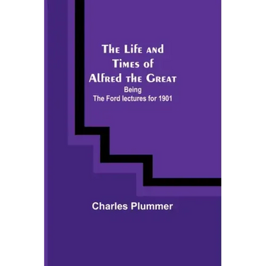 The Life and Times of Alfred the Great: Being the Ford lectures for 1901