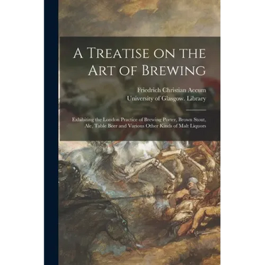 A Treatise on the Art of Brewing: Exhibiting the London Practice of Brewing Porter, Brown Stout, Ale, Table Beer and Various Other Kinds of Malt Liquo
