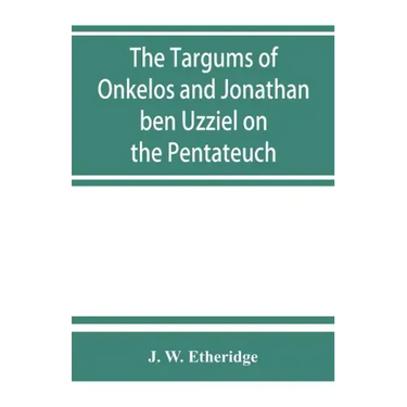 The Targums of Onkelos and Jonathan ben Uzziel on the Pentateuch: with the fragments of the Jerusalem Targum from the Chaldee