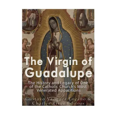 The Virgin of Guadalupe: The History and Legacy of One of the Catholic Church's Most Venerated Images