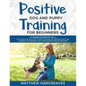 Positive Dog and Puppy Training for Beginners (2 Manuscripts in 1): The Complete Practical Guide to Raising an Amazing Puppy and Training an Incredibl