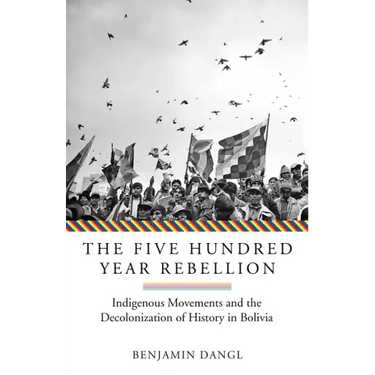 The Five Hundred Year Rebellion: Indigenous Movements and the Decolonization of History in Bolivia