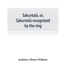 Śakuntalá, or, Śakuntalá recognized by the ring: a Sanskrit drama in seven acts