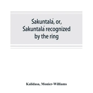 Śakuntalá, or, Śakuntalá recognized by the ring: a Sanskrit drama in seven acts