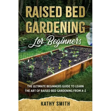 Raised Bed Gardening for Beginners: The Ultimate Beginner's Guide to Learn the Art of Raised Bed Gardening From A-Z