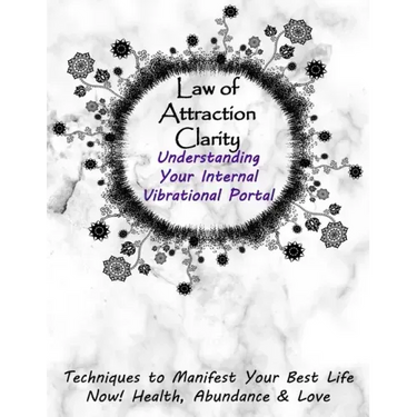 Law of Attraction Clarity: Understanding Your Internal Vibrational Portal, Techniques to Manifest Your Best Life Now! Health, Abundance & Love