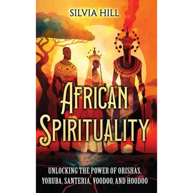 African Spirituality: Unlocking the Power of Orishas, Yoruba, Santeria, Voodoo, and Hoodoo