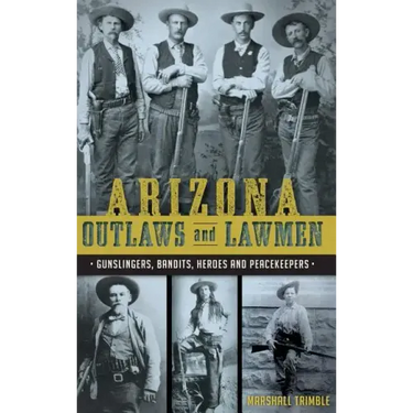 Arizona Outlaws and Lawmen: Gunslingers, Bandits, Heroes and Peacekeepers