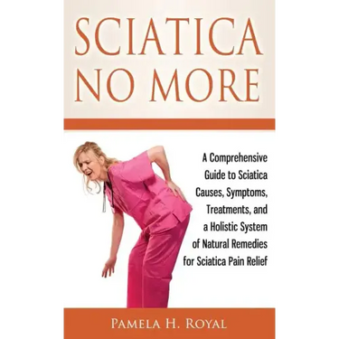 Sciatica No More: A Comprehensive Guide to Sciatica Causes, Symptoms, Treatments, and a Holistic System of Natural Remedies for Sciatica Pain Relief