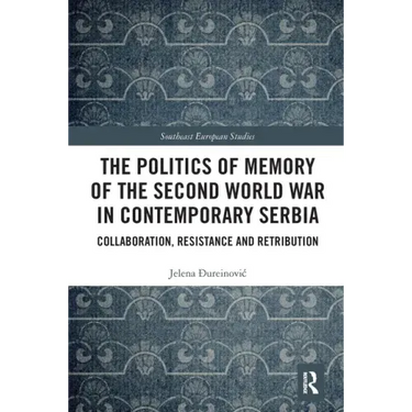 The Politics of Memory of the Second World War in Contemporary Serbia: Collaboration, Resistance and Retribution