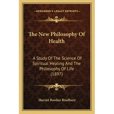 The New Philosophy Of Health: A Study Of The Science Of Spiritual Healing And The Philosophy Of Life (1897)