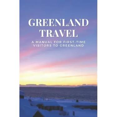 Greenland Travel: A Manual for First-Time Visitors to Greenland
