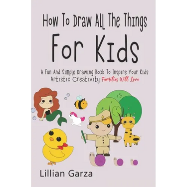 How To Draw All The Things For Kids: A Fun and Simple Drawing Book to Inspire Your Kids' Artistic Creativity Families Will Love