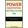 Power Negotiation - Getting to the Yes: Strategies to Get What You Want, When You Want It