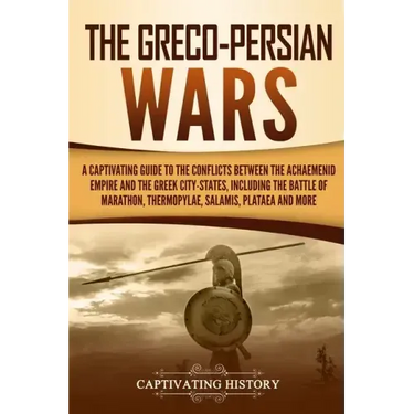 The Greco-Persian Wars: A Captivating Guide to the Conflicts Between the Achaemenid Empire and the Greek City-States, Including the Battle of