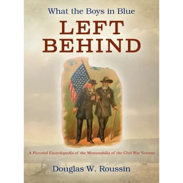What the Boys in Blue Left Behind: A Pictorial Encyclopedia of the Memorabilia of the Civil War Veteran