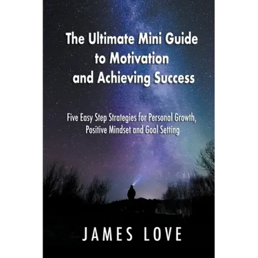 The Ultimate Mini Guide to Motivation and Achieving Success: Five Easy Step Strategies for Personal Growth, Positive Mindset and Goal Setting