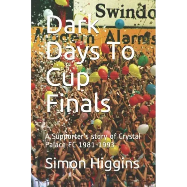 Dark Days To Cup Finals: A Supporter's story of Crystal Palace FC 1981-1993