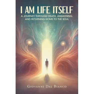 I Am Life Itself: A Journey Through Death, Awakening, and Returning Home To The Soul