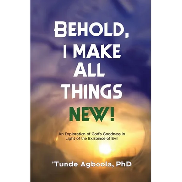 Behold, I Make All Things New!: An Exploration of God's Goodness in Light of the Existence of Evil