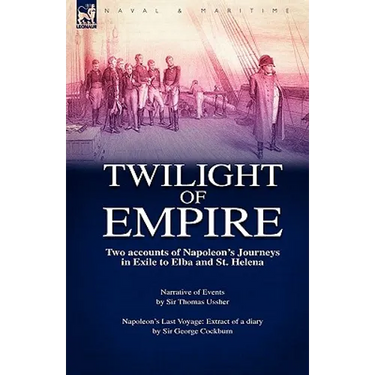 Twilight of Empire: Two Accounts of Napoleon's Journeys in Exile to Elba and St. Helena