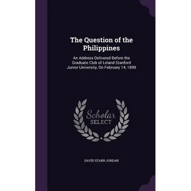 The Question of the Philippines: An Address Delivered Before the Graduate Club of Leland Stanford Junior University, On February 14, 1899