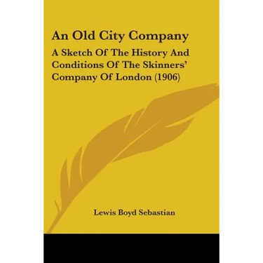 An Old City Company: A Sketch Of The History And Conditions Of The Skinners' Company Of London (1906)