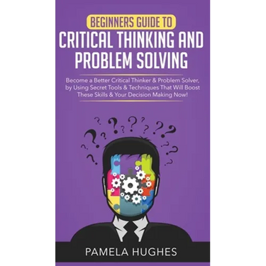 Beginners Guide to Critical Thinking and Problem Solving: Become a Better Critical Thinker & Problem Solver, by Using Secret Tools & Techniques That W