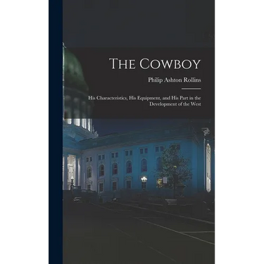 The Cowboy: His Characteristics, His Equipment, and His Part in the Development of the West