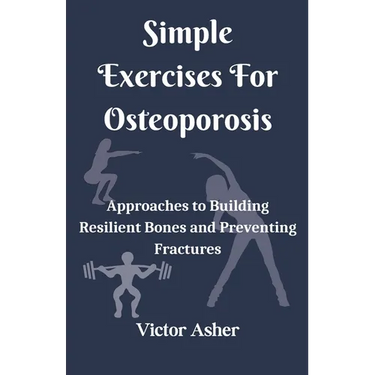 Simple Exercises For Osteoporosis: Approaches to Building Resilient Bones and Preventing Fractures