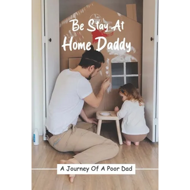 Be Stay At Home Daddy: A Journey Of A Poor Dad: Stayed At Home Father Book