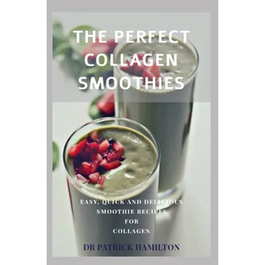 The Perfect Collagen Smoothies: easy, quick and delicious smoothie recipes for collagen